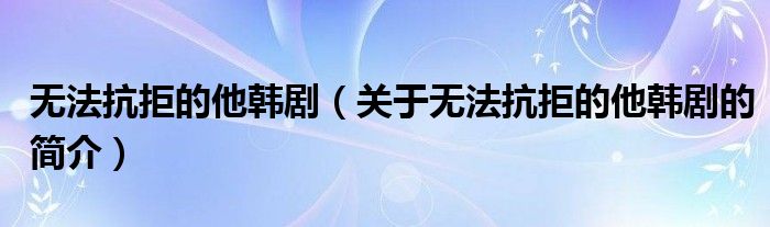 無法抗拒的他韓?。P(guān)于無法抗拒的他韓劇的簡介）