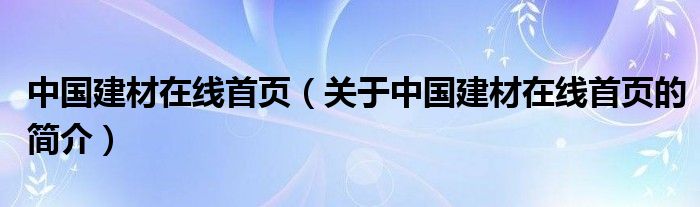 中國(guó)建材在線首頁(yè)（關(guān)于中國(guó)建材在線首頁(yè)的簡(jiǎn)介）