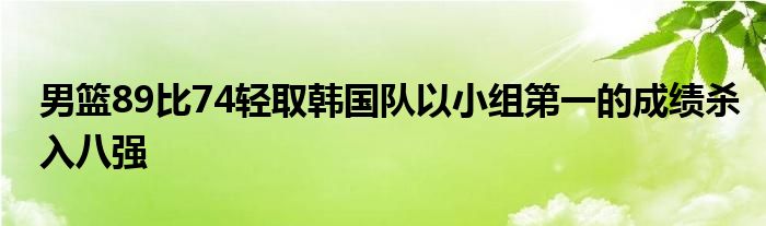 男籃89比74輕取韓國(guó)隊(duì)以小組第一的成績(jī)殺入八強(qiáng)