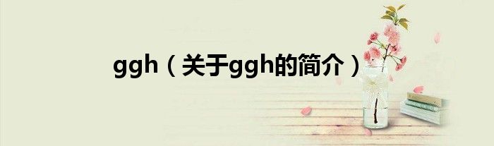 ggh（關(guān)于ggh的簡(jiǎn)介）