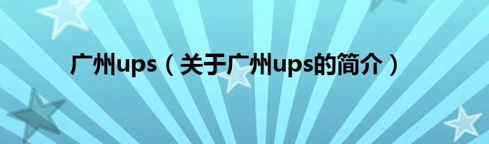 廣州ups（關(guān)于廣州ups的簡介）