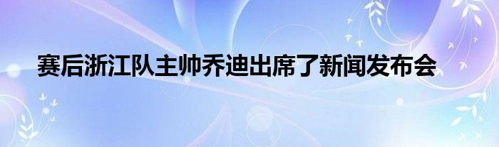 賽后浙江隊(duì)主帥喬迪出席了新聞發(fā)布會