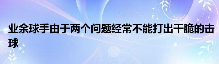 業(yè)余球手由于兩個問題經常不能打出干脆的擊球