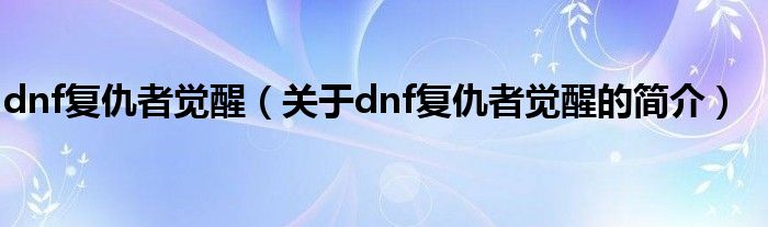 dnf復(fù)仇者覺醒（關(guān)于dnf復(fù)仇者覺醒的簡介）