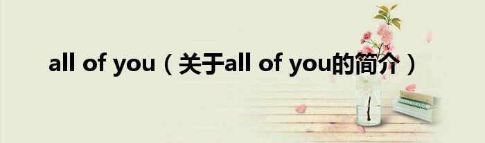 all of you（關(guān)于all of you的簡(jiǎn)介）