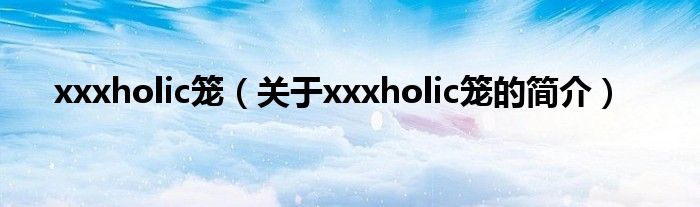 xxxholic籠（關于xxxholic籠的簡介）