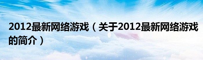 2012最新網(wǎng)絡游戲（關于2012最新網(wǎng)絡游戲的簡介）