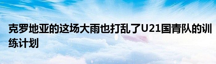 克羅地亞的這場大雨也打亂了U21國青隊的訓練計劃