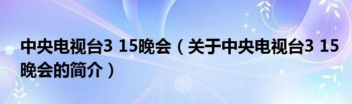 中央電視臺3 15晚會（關于中央電視臺3 15晚會的簡介）