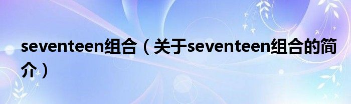 seventeen組合（關(guān)于seventeen組合的簡(jiǎn)介）