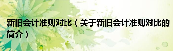 新舊會(huì)計(jì)準(zhǔn)則對(duì)比（關(guān)于新舊會(huì)計(jì)準(zhǔn)則對(duì)比的簡(jiǎn)介）