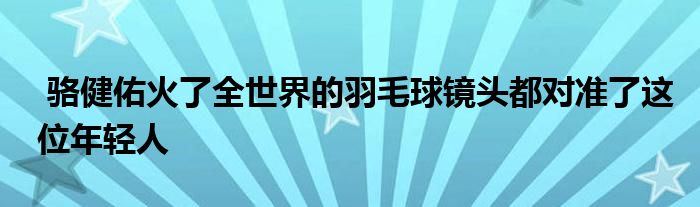  駱健佑火了全世界的羽毛球鏡頭都對(duì)準(zhǔn)了這位年輕人