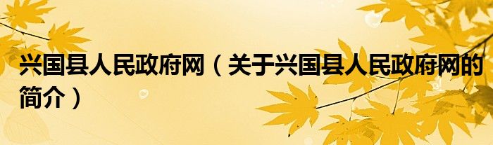 興國(guó)縣人民政府網(wǎng)（關(guān)于興國(guó)縣人民政府網(wǎng)的簡(jiǎn)介）