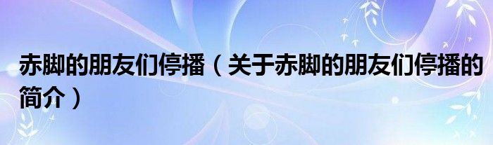 赤腳的朋友們停播（關(guān)于赤腳的朋友們停播的簡介）