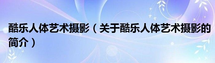 酷樂人體藝術(shù)攝影（關(guān)于酷樂人體藝術(shù)攝影的簡介）