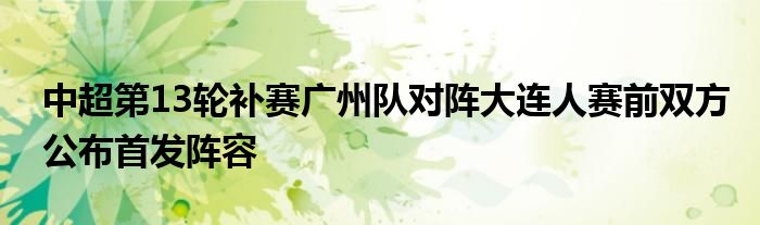 中超第13輪補(bǔ)賽廣州隊(duì)對(duì)陣大連人賽前雙方公布首發(fā)陣容