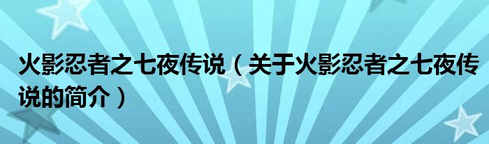 火影忍者之七夜傳說(shuō)（關(guān)于火影忍者之七夜傳說(shuō)的簡(jiǎn)介）