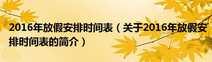 2016年放假安排時間表（關于2016年放假安排時間表的簡介）