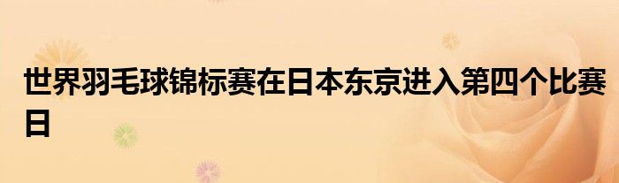 世界羽毛球錦標(biāo)賽在日本東京進(jìn)入第四個(gè)比賽日