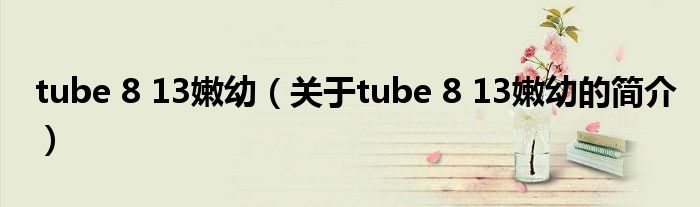 tube 8 13嫩幼（關(guān)于tube 8 13嫩幼的簡介）