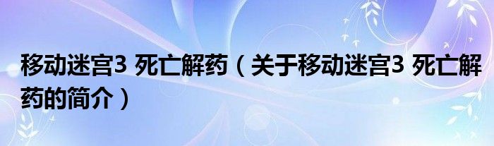 移動迷宮3 死亡解藥（關于移動迷宮3 死亡解藥的簡介）