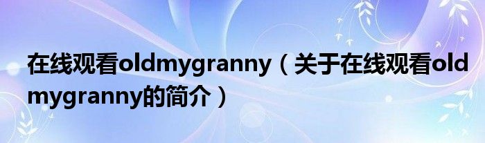 在線觀看oldmygranny（關于在線觀看oldmygranny的簡介）