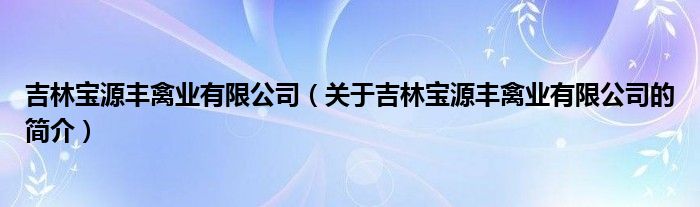 吉林寶源豐禽業(yè)有限公司（關(guān)于吉林寶源豐禽業(yè)有限公司的簡(jiǎn)介）