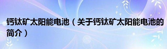 鈣鈦礦太陽能電池（關(guān)于鈣鈦礦太陽能電池的簡介）