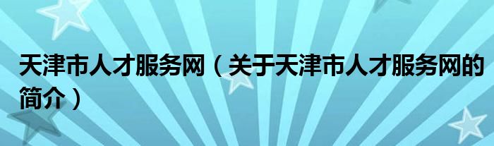 天津市人才服務(wù)網(wǎng)（關(guān)于天津市人才服務(wù)網(wǎng)的簡介）