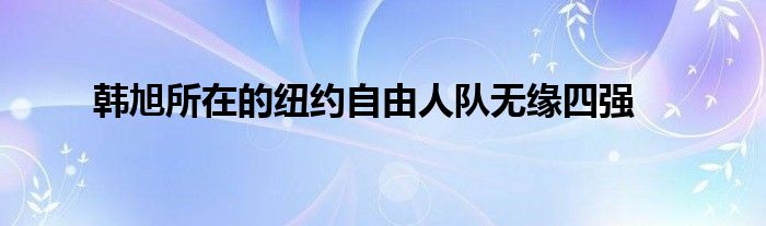 韓旭所在的紐約自由人隊無緣四強(qiáng)