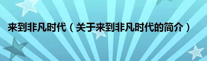 來到非凡時(shí)代（關(guān)于來到非凡時(shí)代的簡介）