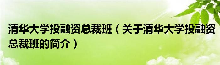 清華大學(xué)投融資總裁班（關(guān)于清華大學(xué)投融資總裁班的簡(jiǎn)介）