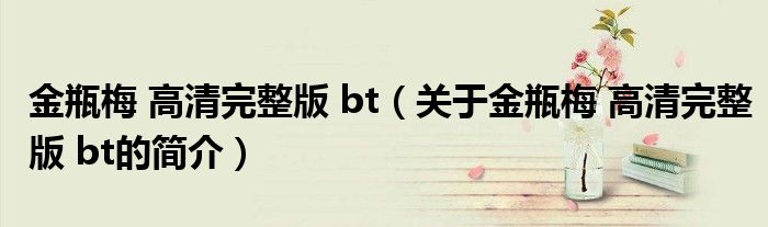 金瓶梅 高清完整版 bt（關(guān)于金瓶梅 高清完整版 bt的簡介）