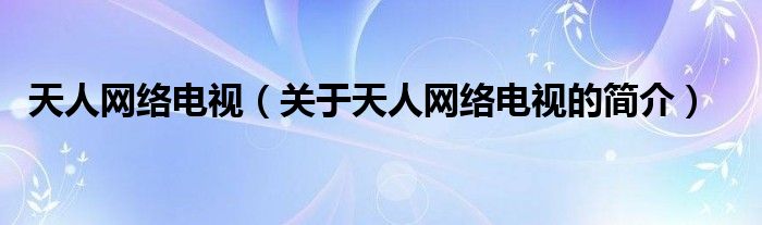 天人網(wǎng)絡電視（關(guān)于天人網(wǎng)絡電視的簡介）