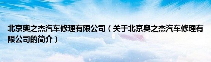 北京奧之杰汽車修理有限公司（關(guān)于北京奧之杰汽車修理有限公司的簡(jiǎn)介）