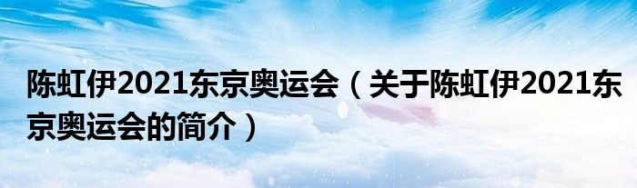 陳虹伊2021東京奧運會（關于陳虹伊2021東京奧運會的簡介）