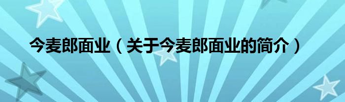 今麥郎面業(yè)（關(guān)于今麥郎面業(yè)的簡介）