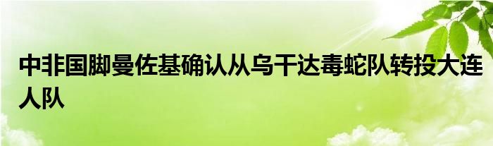 中非國腳曼佐基確認(rèn)從烏干達毒蛇隊轉(zhuǎn)投大連人隊