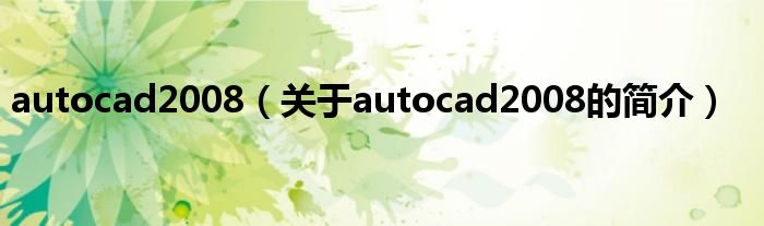 autocad2008（關(guān)于autocad2008的簡(jiǎn)介）