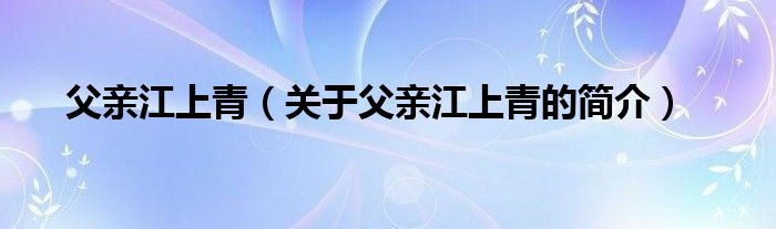 父親江上青（關(guān)于父親江上青的簡(jiǎn)介）