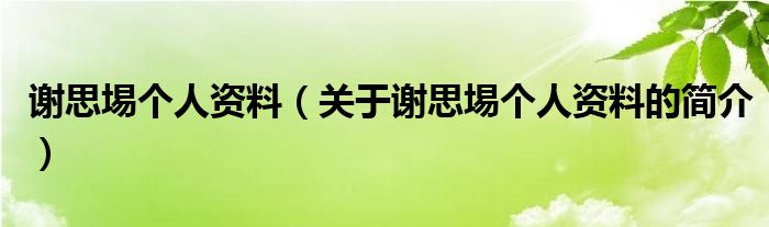 謝思埸個(gè)人資料（關(guān)于謝思埸個(gè)人資料的簡(jiǎn)介）