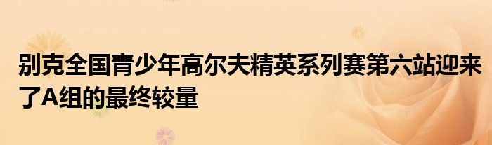 別克全國(guó)青少年高爾夫精英系列賽第六站迎來了A組的最終較量