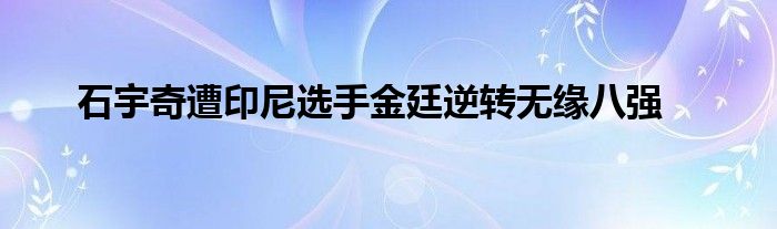 石宇奇遭印尼選手金廷逆轉(zhuǎn)無緣八強(qiáng)