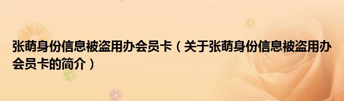 張萌身份信息被盜用辦會員卡（關于張萌身份信息被盜用辦會員卡的簡介）