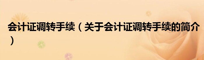 會計證調(diào)轉(zhuǎn)手續(xù)（關(guān)于會計證調(diào)轉(zhuǎn)手續(xù)的簡介）