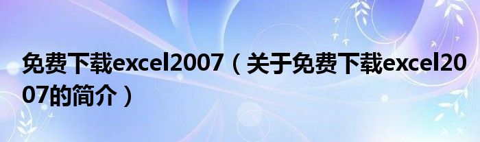 免費下載excel2007（關(guān)于免費下載excel2007的簡介）