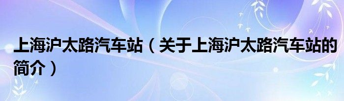 上海滬太路汽車站（關于上海滬太路汽車站的簡介）