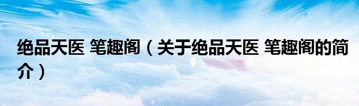 絕品天醫(yī) 筆趣閣（關于絕品天醫(yī) 筆趣閣的簡介）