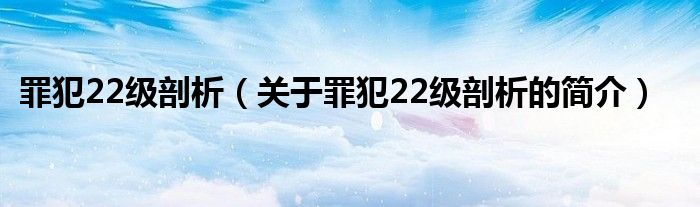 罪犯22級(jí)剖析（關(guān)于罪犯22級(jí)剖析的簡(jiǎn)介）