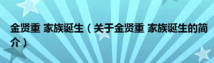 金賢重 家族誕生（關(guān)于金賢重 家族誕生的簡(jiǎn)介）